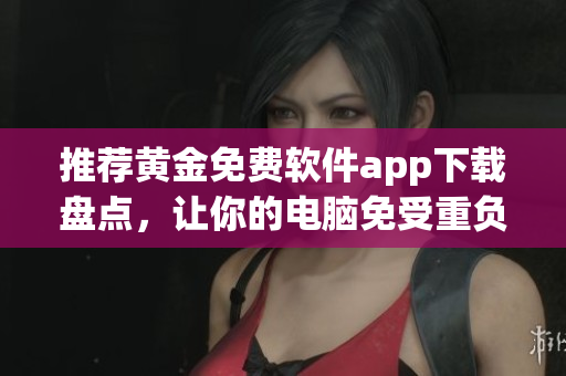 推荐黄金免费软件app下载盘点，让你的电脑免受重负担