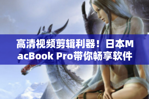 高清视频剪辑利器！日本MacBook Pro带你畅享软件世界