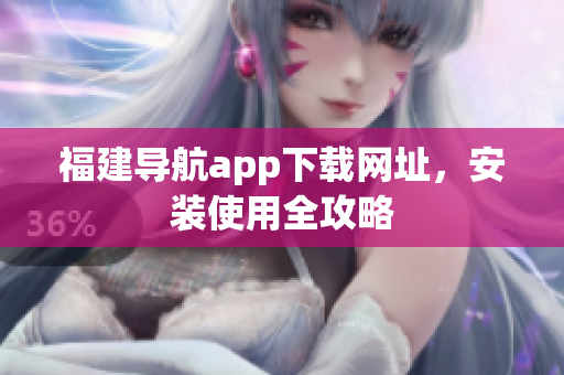福建导航app下载网址，安装使用全攻略