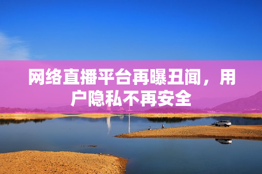 网络直播平台再曝丑闻，用户隐私不再安全