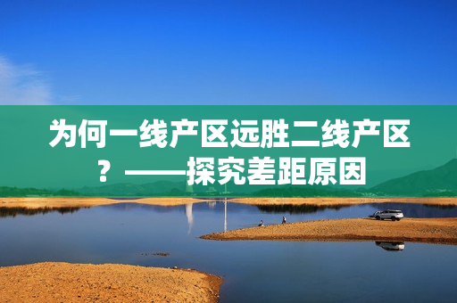 为何一线产区远胜二线产区？——探究差距原因