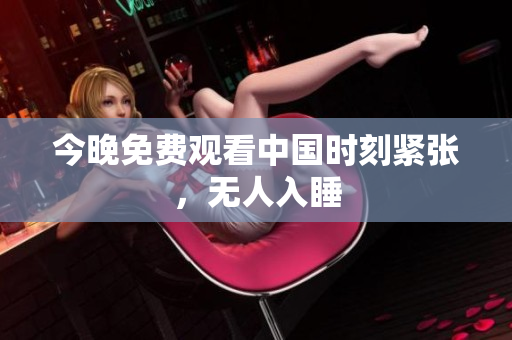 今晚免费观看中国时刻紧张，无人入睡