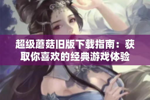 超级蘑菇旧版下载指南：获取你喜欢的经典游戏体验