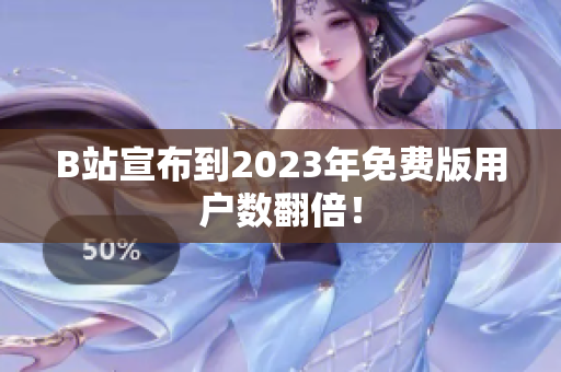 B站宣布到2023年免费版用户数翻倍！