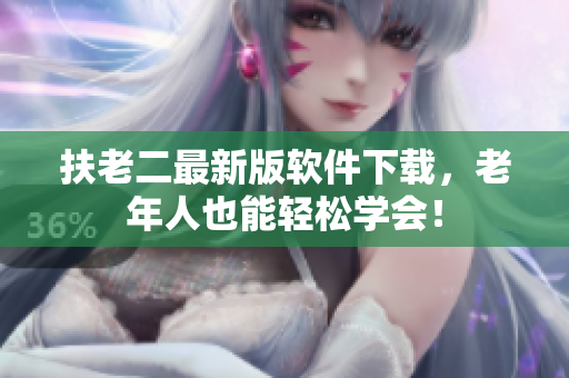 扶老二最新版软件下载，老年人也能轻松学会！