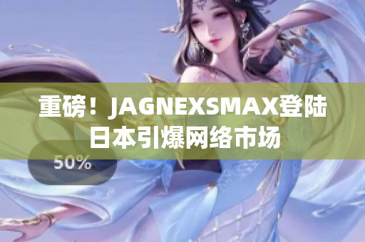 重磅！JAGNEXSMAX登陆日本引爆网络市场