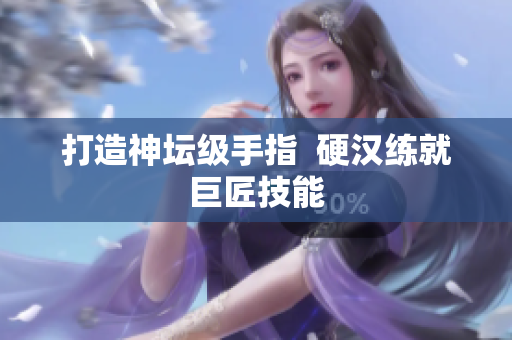 打造神坛级手指  硬汉练就巨匠技能