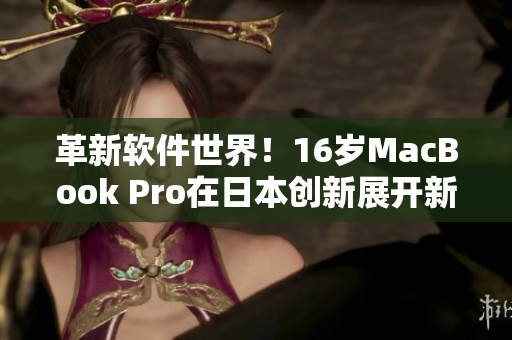 革新软件世界！16岁MacBook Pro在日本创新展开新篇章