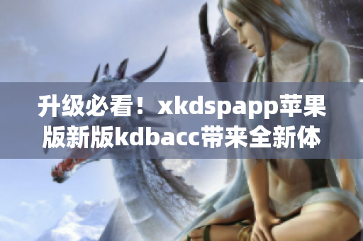 升级必看！xkdspapp苹果版新版kdbacc带来全新体验