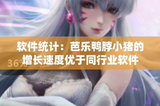 软件统计：芭乐鸭脖小猪的增长速度优于同行业软件