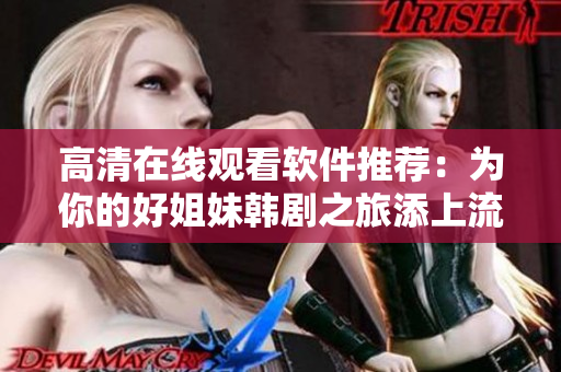 高清在线观看软件推荐：为你的好姐妹韩剧之旅添上流畅速度