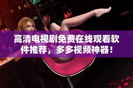 高清电视剧免费在线观看软件推荐，多多视频神器！