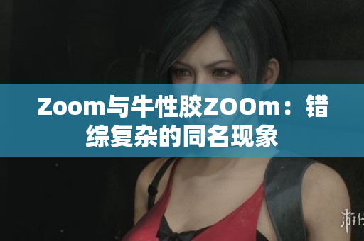 Zoom与牛性胶ZOOm：错综复杂的同名现象