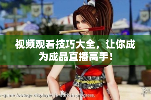 视频观看技巧大全，让你成为成品直播高手！