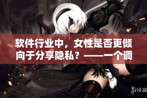软件行业中，女性是否更倾向于分享隐私？——一个调查分析