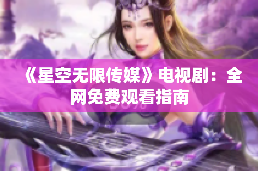 《星空无限传媒》电视剧：全网免费观看指南