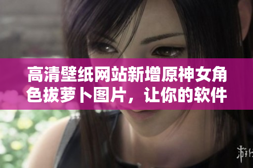 高清壁纸网站新增原神女角色拔萝卜图片，让你的软件界面更加生动！