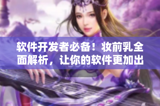 软件开发者必备！妆前乳全面解析，让你的软件更加出色！