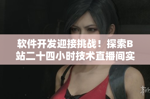 软件开发迎接挑战！探索B站二十四小时技术直播间实录