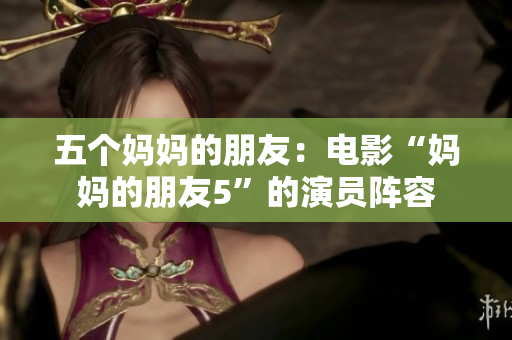 五个妈妈的朋友：电影“妈妈的朋友5”的演员阵容