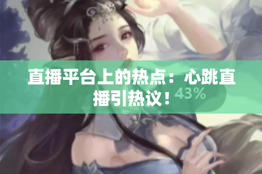 直播平台上的热点：心跳直播引热议！