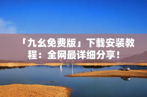 「九幺免费版」下载安装教程：全网最详细分享！