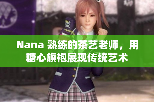 Nana 熟练的茶艺老师，用糖心旗袍展现传统艺术