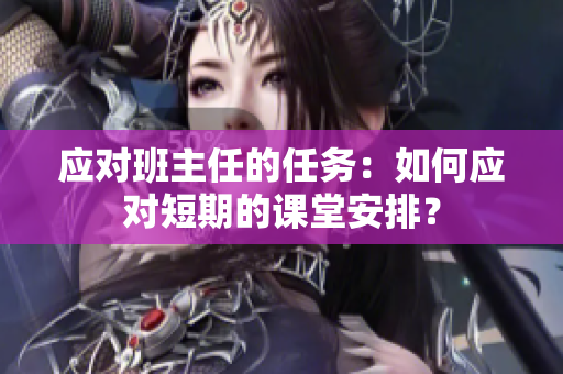 应对班主任的任务：如何应对短期的课堂安排？