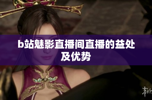 b站魅影直播间直播的益处及优势