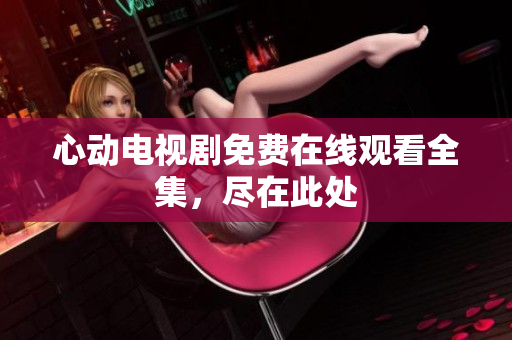 心动电视剧免费在线观看全集，尽在此处