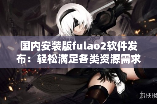 国内安装版fulao2软件发布：轻松满足各类资源需求