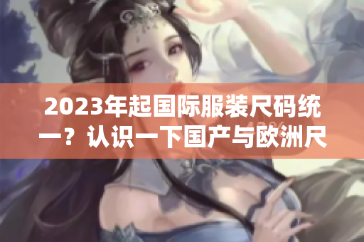 2023年起国际服装尺码统一？认识一下国产与欧洲尺码表