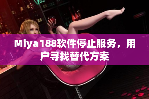 Miya188软件停止服务，用户寻找替代方案