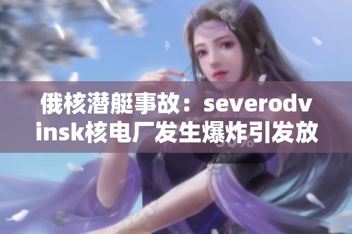 俄核潜艇事故：severodvinsk核电厂发生爆炸引发放射性泄漏