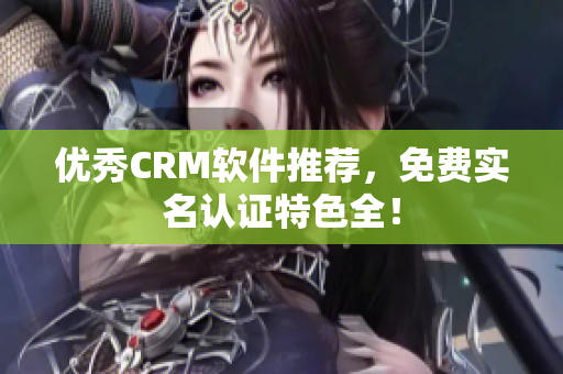 优秀CRM软件推荐，免费实名认证特色全！