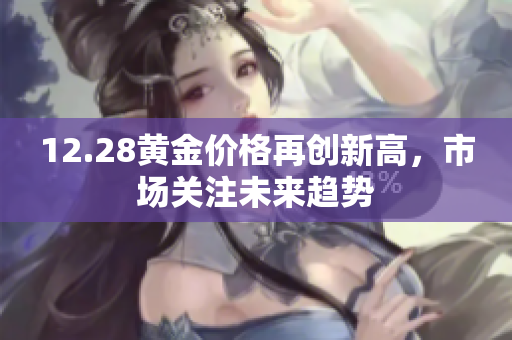 12.28黄金价格再创新高，市场关注未来趋势