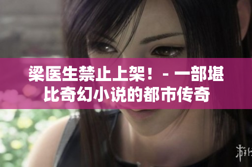 梁医生禁止上架！- 一部堪比奇幻小说的都市传奇