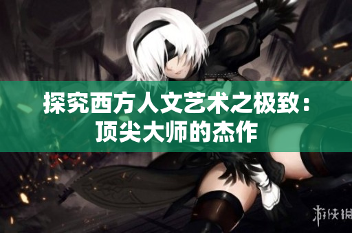 探究西方人文艺术之极致：顶尖大师的杰作
