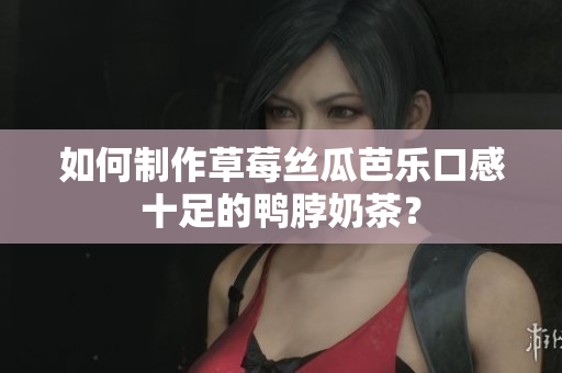 如何制作草莓丝瓜芭乐口感十足的鸭脖奶茶？