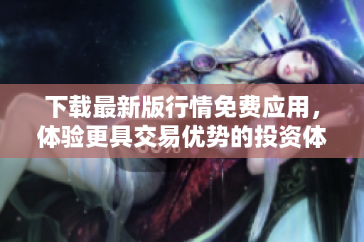 下载最新版行情免费应用，体验更具交易优势的投资体验