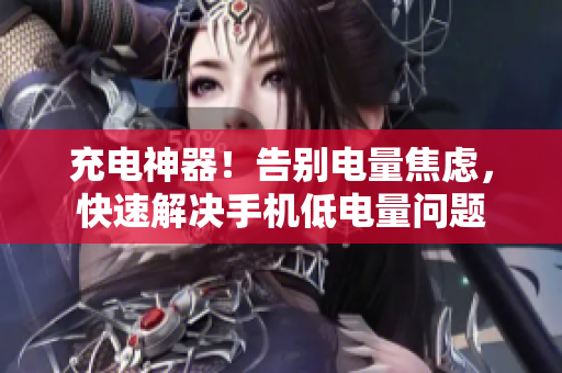 充电神器！告别电量焦虑，快速解决手机低电量问题