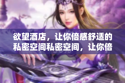 欲望酒店，让你倍感舒适的私密空间私密空间，让你倍感舒适