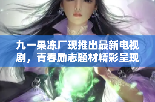 九一果冻厂现推出最新电视剧，青春励志题材精彩呈现！