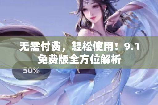 无需付费，轻松使用！9.1免费版全方位解析