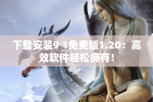 下载安装9 1免费版1.20：高效软件轻松拥有！