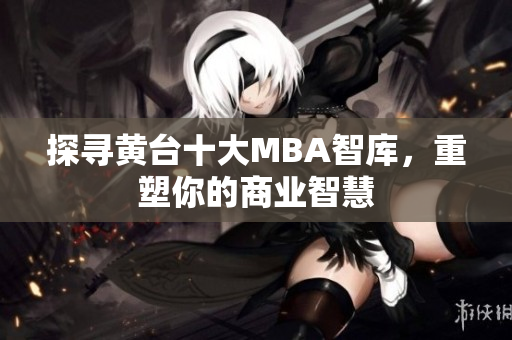 探寻黄台十大MBA智库，重塑你的商业智慧