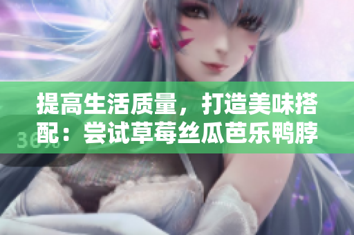 提高生活质量，打造美味搭配：尝试草莓丝瓜芭乐鸭脖奶茶搭配食物