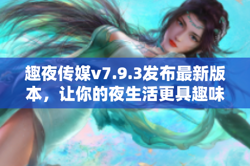 趣夜传媒v7.9.3发布最新版本，让你的夜生活更具趣味性