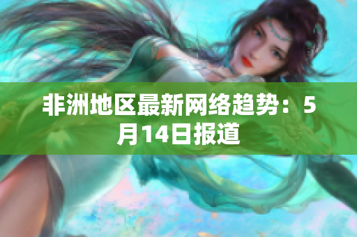 非洲地区最新网络趋势：5月14日报道