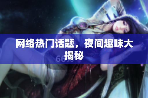 网络热门话题，夜间趣味大揭秘